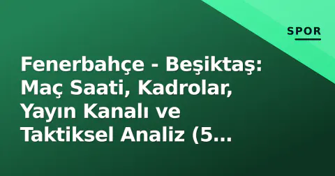 Fenerbahçe - Beşiktaş: Maç Saati, Kadrolar, Yayın Kanalı ve Taktiksel Analiz (5 Eylül 2026)