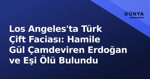 Los Angeles'ta Türk Çift Faciası: Hamile Gül Çamdeviren Erdoğan ve Eşi Ölü Bulundu