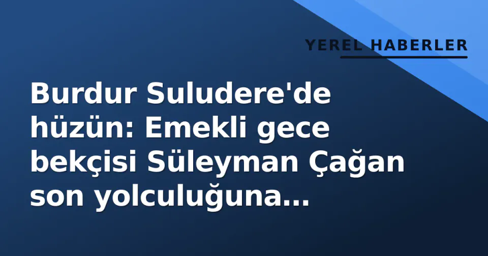 Burdur Suludere'de hüzün: Emekli gece bekçisi Süleyman Çağan son yolculuğuna uğurlandı görseli