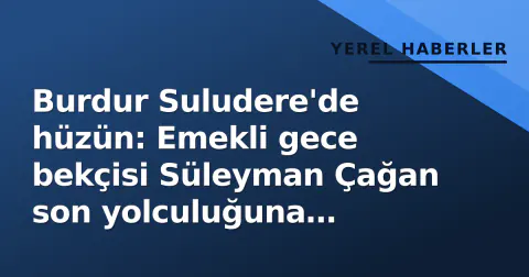 Burdur Suludere'de hüzün: Emekli gece bekçisi Süleyman Çağan son yolculuğuna uğurlandı
