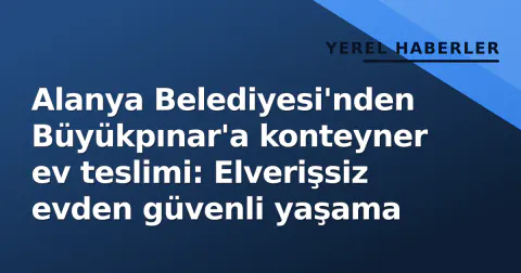 Alanya Belediyesi'nden Büyükpınar'a konteyner ev teslimi: Elverişsiz evden güvenli yaşama