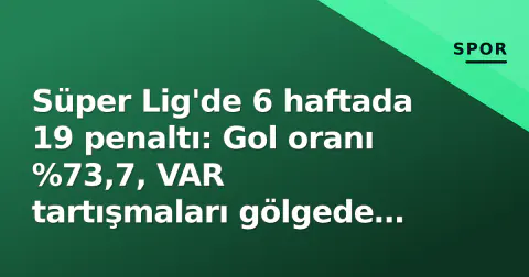 Süper Lig'de 6 haftada 19 penaltı: Gol oranı %73,7, VAR tartışmaları gölgede kaldırdı
