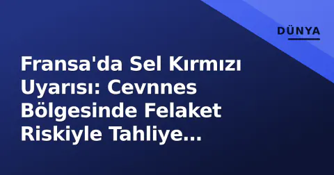 Fransa'da Sel Kırmızı Uyarısı: Cevnnes Bölgesinde Felaket Riskiyle Tahliye Başladı