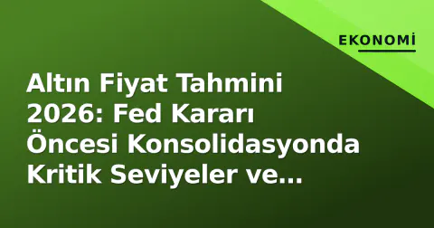 Altın Fiyat Tahmini 2026: Fed Kararı Öncesi Konsolidasyonda Kritik Seviyeler ve Senaryolar