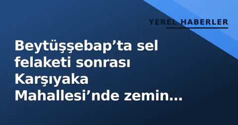 Beytüşşebap’ta sel felaketi sonrası Karşıyaka Mahallesi’nde zemin etüdlerine başlandı