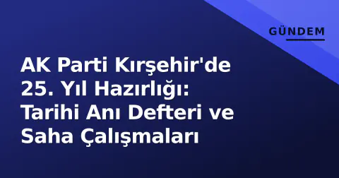 AK Parti Kırşehir'de 25. Yıl Hazırlığı: Tarihi Anı Defteri ve Saha Çalışmaları