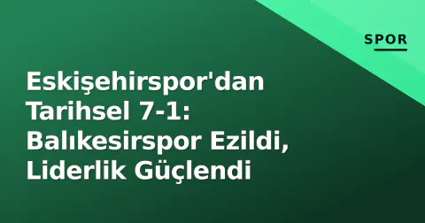 Eskişehirspor'dan Tarihsel 7-1: Balıkesirspor Ezildi, Liderlik Güçlendi