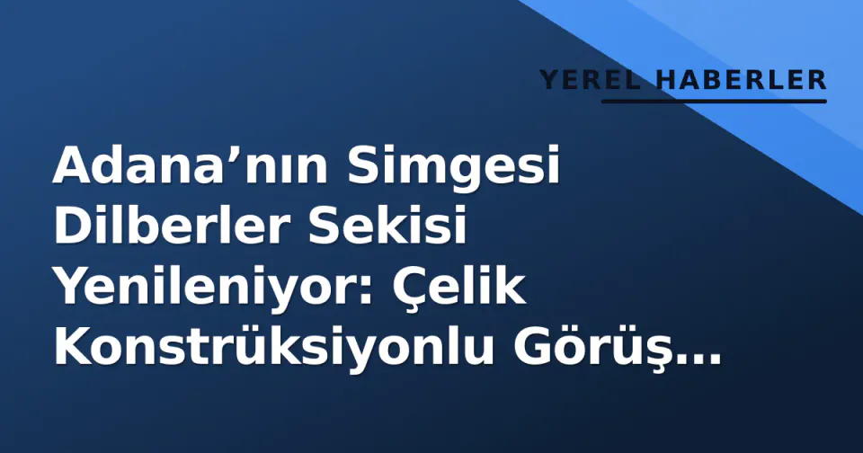 Adana’nın Simgesi Dilberler Sekisi Yenileniyor: Çelik Konstrüksiyonlu Görüş Terasları Geliyor görseli