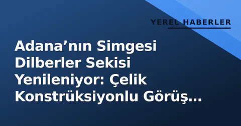 Adana’nın Simgesi Dilberler Sekisi Yenileniyor: Çelik Konstrüksiyonlu Görüş Terasları Geliyor