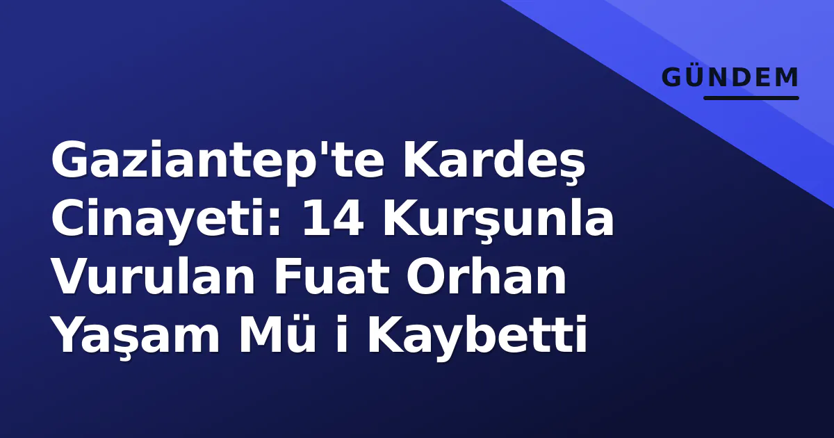 Gaziantep'te Kardeş Cinayeti: 14 Kurşunla Vurulan Fuat Orhan Yaşam Mü i Kaybetti Gaziantep'te Kardeş Cinayeti: 14 Kurşunla Vurulan Fuat Orhan Yaşam Mü i Kaybetti