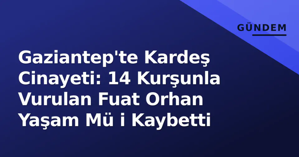 Gaziantep'te Kardeş Cinayeti: 14 Kurşunla Vurulan Fuat Orhan Yaşam Mü i Kaybetti görseli