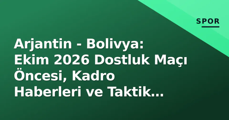 Arjantin - Bolivya: Ekim 2026 Dostluk Maçı Öncesi, Kadro Haberleri ve Taktik Analiz görseli