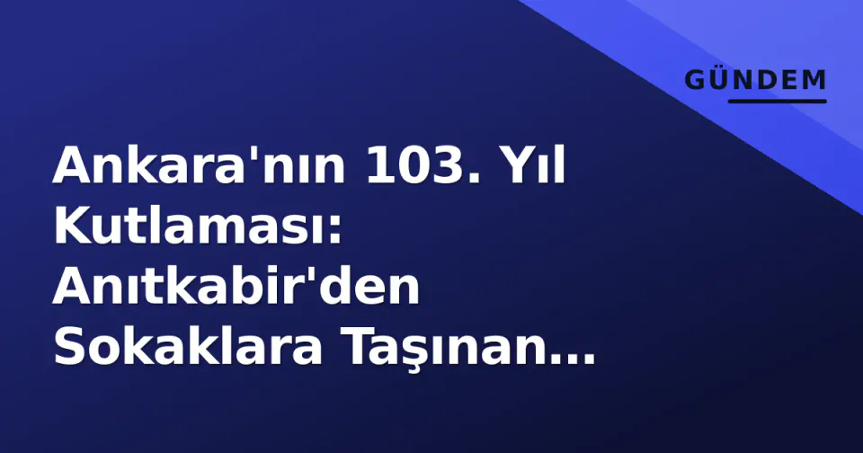 Ankara'nın 103. Yıl Kutlaması: Anıtkabir'den Sokaklara Taşınan Coşkunluk ve Resmi Törenler görseli
