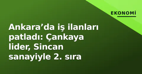 Ankara’da iş ilanları patladı: Çankaya lider, Sincan sanayiyle 2. sıra
