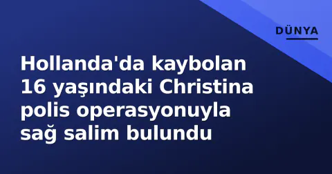 Hollanda'da kaybolan 16 yaşındaki Christina polis operasyonuyla sağ salim bulundu