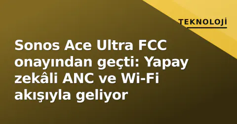 Sonos Ace Ultra FCC onayından geçti: Yapay zekâli ANC ve Wi-Fi akışıyla geliyor