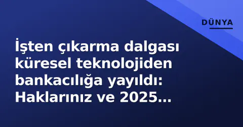 İşten çıkarma dalgası küresel teknolojiden bankacılığa yayıldı: Haklarınız ve 2025 tavanları