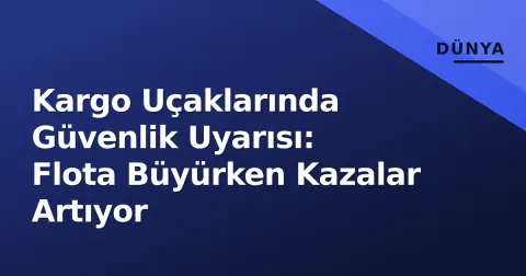 Kargo Uçaklarında Güvenlik Uyarısı: Flota Büyürken Kazalar Artıyor