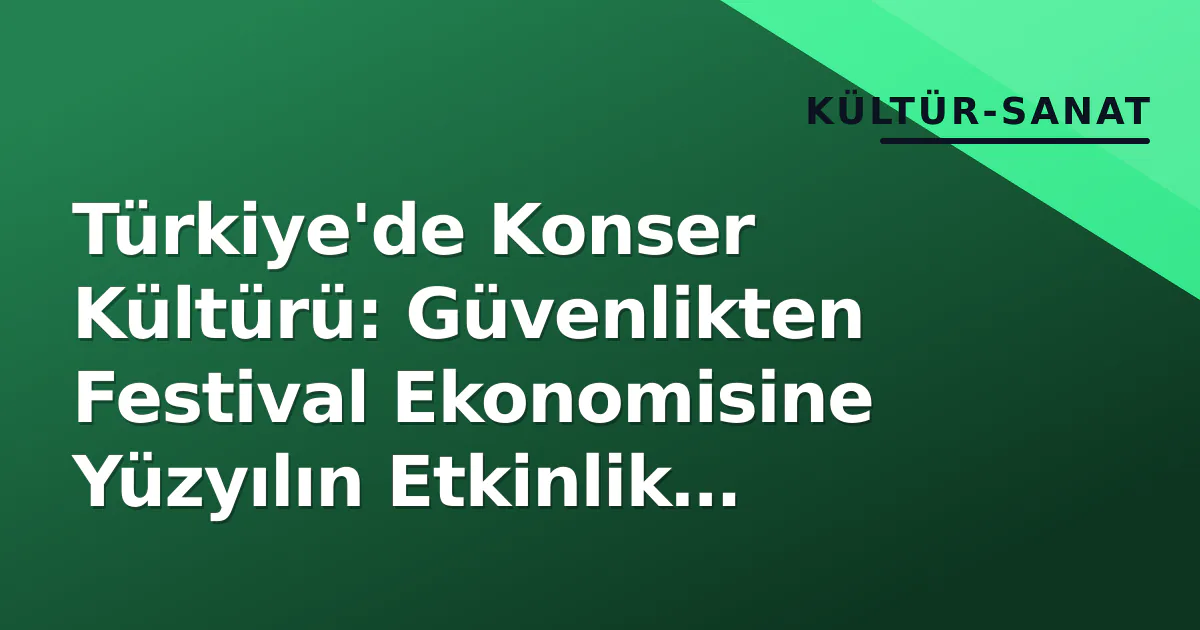 Türkiye'de Konser Kültürü: Güvenlikten Festival Ekonomisine Yüzyılın Etkinlik Haritası