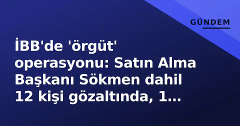 İBB'de 'örgüt' operasyonu: Satın Alma Başkanı Sökmen dahil 12 kişi gözaltında, 1 isim yurt dışında