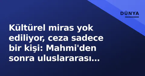 Kültürel miras yok ediliyor, ceza sadece bir kişi: Mahmi'den sonra uluslararası hukuk sessiz kaldı