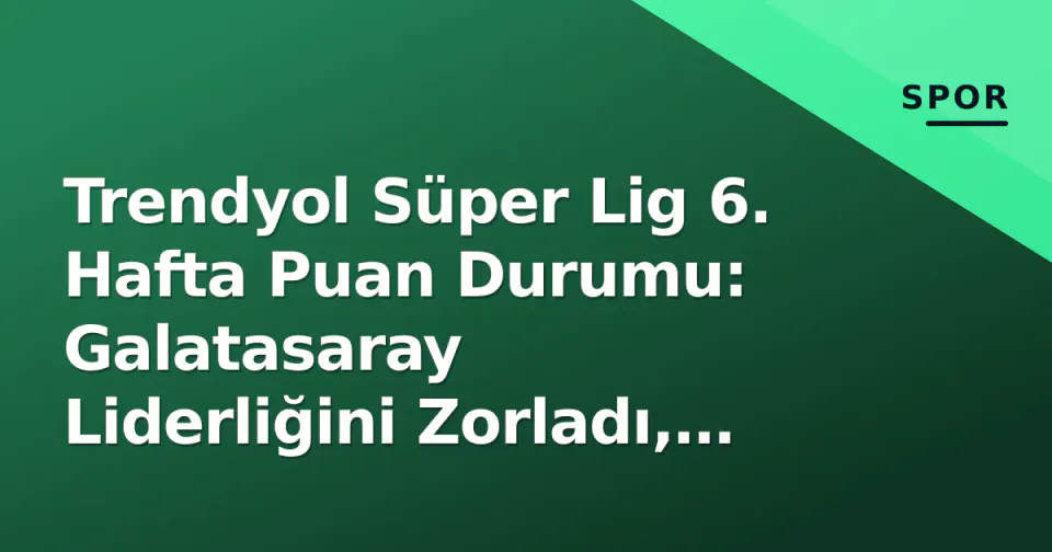 Trendyol Süper Lig 6. Hafta Puan Durumu: Galatasaray Liderliğini Zorladı, Düşme Çizgisi Ateşe Düştü görseli