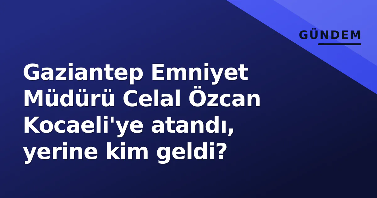 Gaziantep Emniyet Müdürü Celal Özcan Kocaeli'ye atandı, yerine kim geldi? Gaziantep Emniyet Müdürü Celal Özcan Kocaeli'ye atandı, yerine kim geldi?