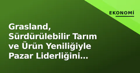 Grasland, Sürdürülebilir Tarım ve Ürün Yeniliğiyle Pazar Liderliğini Güçlendiriyor