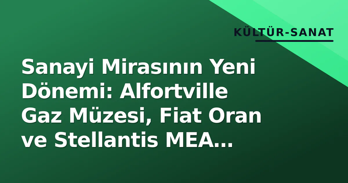 Sanayi Mirasının Yeni Dönemi: Alfortville Gaz Müzesi, Fiat Oran ve Stellantis MEA Stratejisi