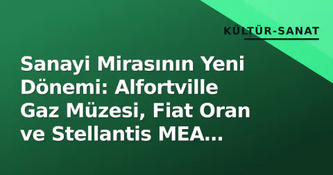 Sanayi Mirasının Yeni Dönemi: Alfortville Gaz Müzesi, Fiat Oran ve Stellantis MEA Stratejisi