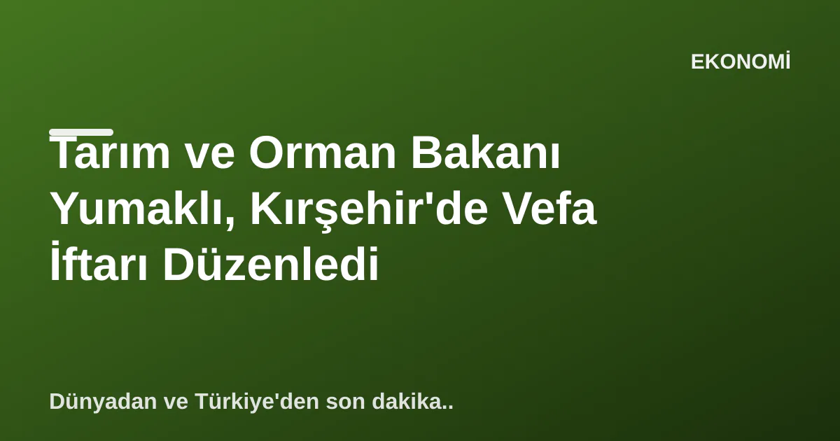 Tarım ve Orman Bakanı Yumaklı, Kırşehir'de Vefa İftarı Düzenledi Tarım ve Orman Bakanı Yumaklı, Kırşehir'de Vefa İftarı Düzenledi