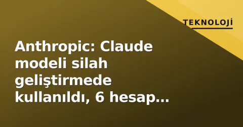 Anthropic: Claude modeli silah geliştirmede kullanıldı, 6 hesap kapatıldı