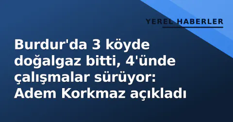 Burdur'da 3 köyde doğalgaz bitti, 4'ünde çalışmalar sürüyor: Adem Korkmaz açıkladı
