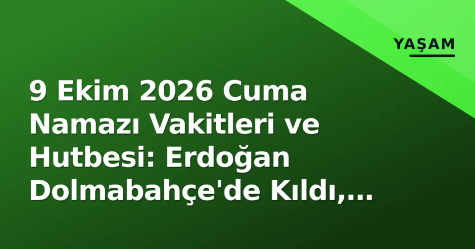 9 Ekim 2026 Cuma Namazı Vakitleri ve Hutbesi: Erdoğan Dolmabahçe'de Kıldı, Diyanet 'Gazze' Mesajı Verdi görseli