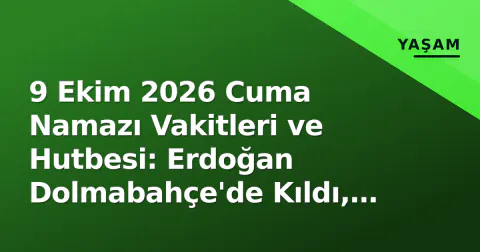 9 Ekim 2026 Cuma Namazı Vakitleri ve Hutbesi: Erdoğan Dolmabahçe'de Kıldı, Diyanet 'Gazze' Mesajı Verdi