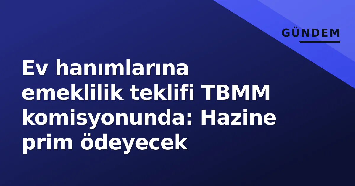 Ev hanımlarına emeklilik teklifi TBMM komisyonunda: Hazine prim ödeyecek Ev hanımlarına emeklilik teklifi TBMM komisyonunda: Hazine prim ödeyecek