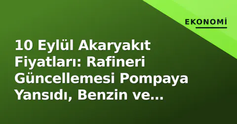 10 Eylül Akaryakıt Fiyatları: Rafineri Güncellemesi Pompaya Yansıdı, Benzin ve Motorin Yeni Tabela Durumu