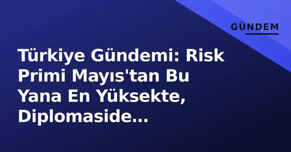 Türkiye Gündemi: Risk Primi Mayıs'tan Bu Yana En Yüksekte, Diplomaside İber-Amerika Başarısı görseli