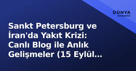 Sankt Petersburg ve İran'da Yakıt Krizi: Canlı Blog ile Anlık Gelişmeler (15 Eylül 2026)