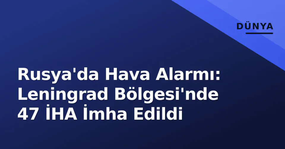 Rusya'da Hava Alarmı: Leningrad Bölgesi'nde 47 İHA İmha Edildi görseli