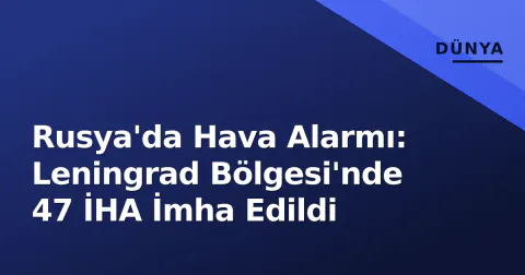 Rusya'da Hava Alarmı: Leningrad Bölgesi'nde 47 İHA İmha Edildi
