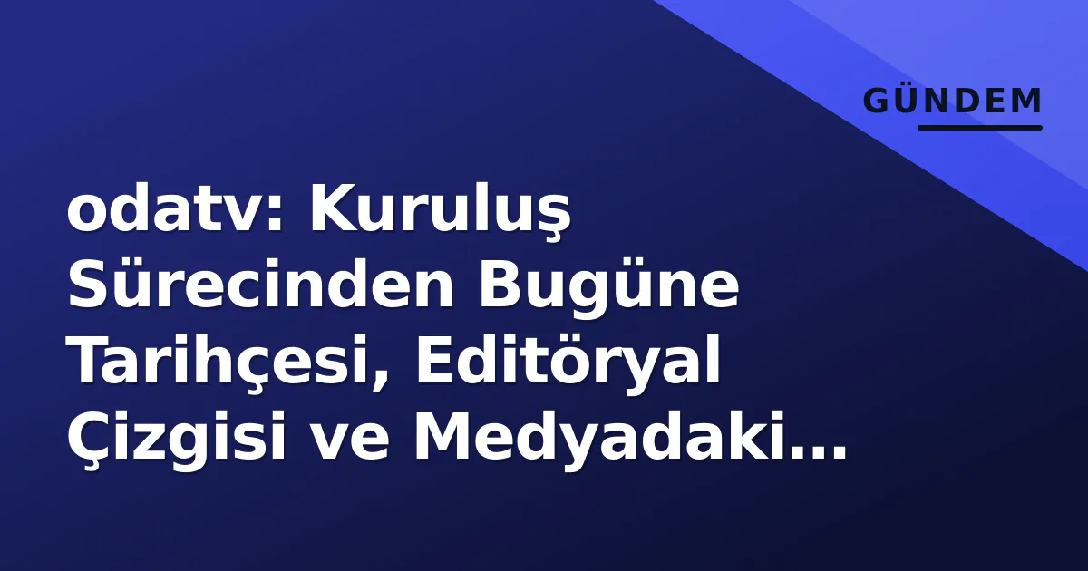 odatv: Kuruluş Sürecinden Bugüne Tarihçesi, Editöryal Çizgisi ve Medyadaki Yeri odatv: Kuruluş Sürecinden Bugüne Tarihçesi, Editöryal Çizgisi ve Medyadaki Yeri