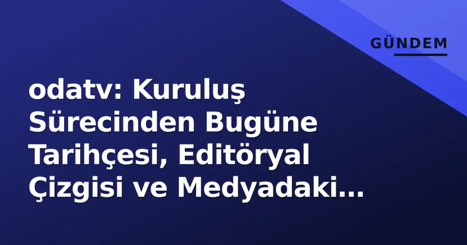 odatv: Kuruluş Sürecinden Bugüne Tarihçesi, Editöryal Çizgisi ve Medyadaki Yeri görseli