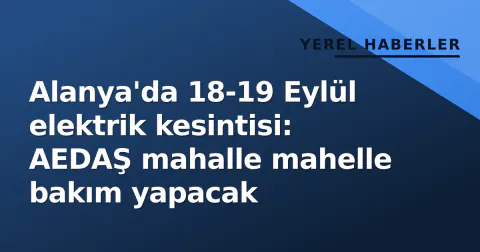 Alanya'da 18-19 Eylül elektrik kesintisi: AEDAŞ mahalle mahelle bakım yapacak