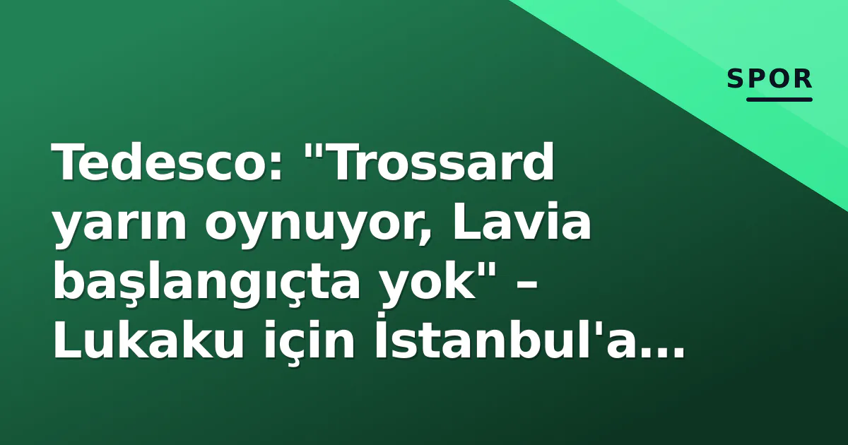 Tedesco: "Trossard yarın oynuyor, Lavia başlangıçta yok" – Lukaku için İstanbul'a gitti