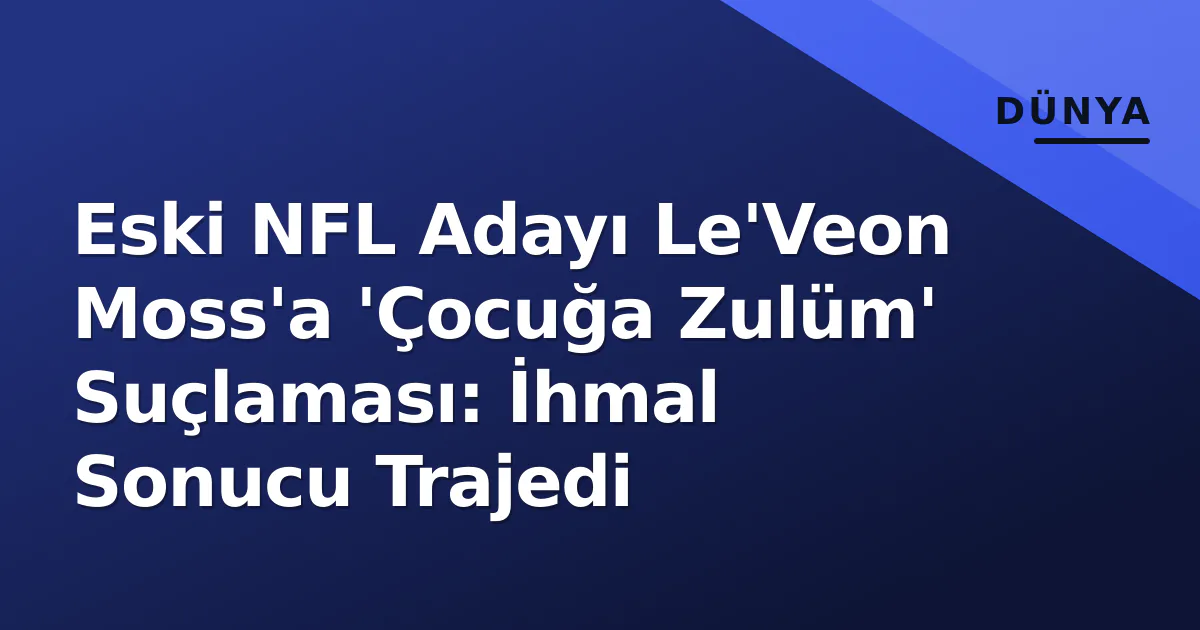Eski NFL Adayı Le'Veon Moss'a 'Çocuğa Zulüm' Suçlaması: İhmal Sonucu Trajedi Eski NFL Adayı Le'Veon Moss'a 'Çocuğa Zulüm' Suçlaması: İhmal Sonucu Trajedi