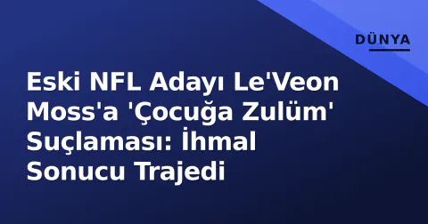 Eski NFL Adayı Le'Veon Moss'a 'Çocuğa Zulüm' Suçlaması: İhmal Sonucu Trajedi