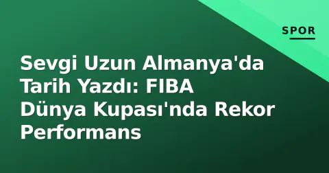 Sevgi Uzun Almanya'da Tarih Yazdı: FIBA Dünya Kupası'nda Rekor Performans