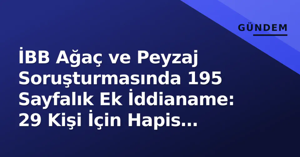 İBB Ağaç ve Peyzaj Soruşturmasında 195 Sayfalık Ek İddianame: 29 Kişi İçin Hapis İstemi görseli