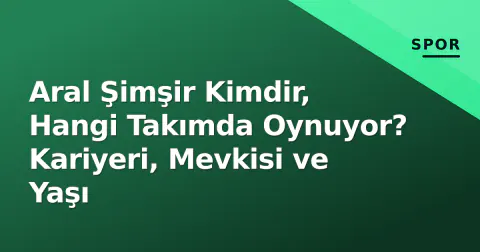 Aral Şimşir Kimdir, Hangi Takımda Oynuyor? Kariyeri, Mevkisi ve Yaşı